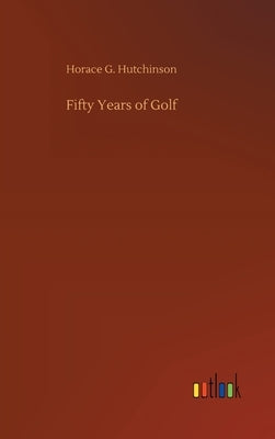 Fifty Years of Golf by Hutchinson, Horace G.
