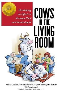 Cows in the Living Room: Developing an Effective Strategic Plan and Sustaining It by Mixon Jr, Robert W.