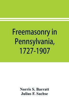 Freemasonry in Pennsylvania, 1727-1907, as shown by the records of Lodge No. 2, F. and A. M. of Philadelphia from the year A.L. 5757, A.D. 1757 by S. Barratt, Norris