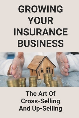 Growing Your Insurance Business: The Art Of Cross-Selling And Up-Selling: How To Make An Insurance Agency Successful by Nest, Perla