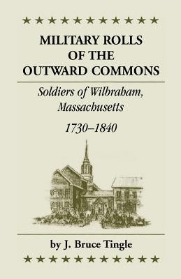 Military Rolls of the Outward Commons: Soldiers of Wilbraham, Massachusetts, 1730-1840 by Tingle, J. Bruce