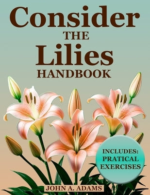 Consider The Lilies Handbook: Break Free from Anxiety and Discover Lasting Peace Through God's Unchanging Promises! by Adams, John A.
