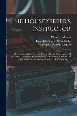The Housekeeper's Instructor; or, Universal Family Cook: Being a Full and Clear Display of the Art of Cookery in All Its Branches ... To Which is Adde by Henderson, W. a. (William Augustus)