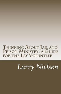 Thinking About Jail and Prison Ministry; a Guide for the Lay Volunteer by Nielsen, Larry