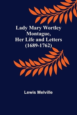 Lady Mary Wortley Montague, Her Life and Letters (1689-1762) by Melville, Lewis