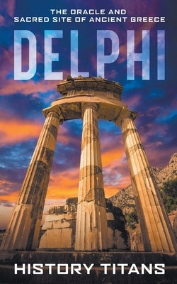 Delphi: The Oracle and Sacred Site of Ancient Greece by Titans, History