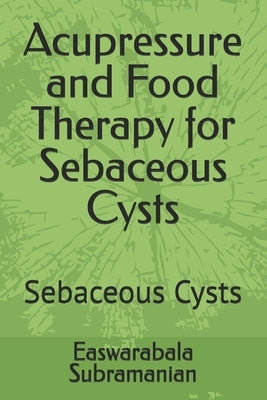 Acupressure and Food Therapy for Sebaceous Cysts: Sebaceous Cysts by Subramanian, Easwarabala
