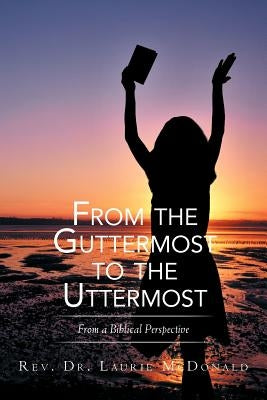 From the Guttermost to the Uttermost: From a Biblical Perspective by McDonald, Laurie