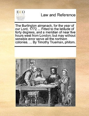 The Burlington Almanack, for the Year of Our Lord, 1772 ... Fitted to the Latitude of Forty Degrees, and a Meridian of Near Five Hours West from Londo by Multiple Contributors