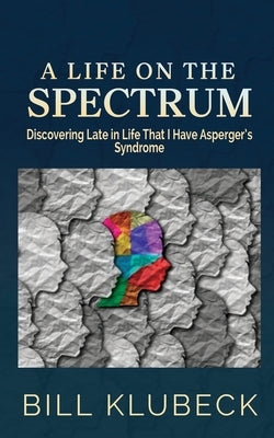 A Life on the Spectrum: Discovering Late in Life that I Have Asperger's Syndrome by Klubeck, Bill