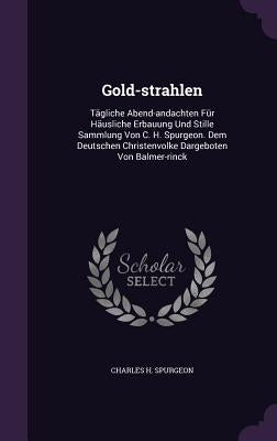 Gold-strahlen: Tägliche Abend-andachten Für Häusliche Erbauung Und Stille Sammlung Von C. H. Spurgeon. Dem Deutschen Christenvolke Da by Spurgeon, Charles H.