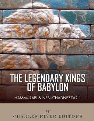 The Legendary Kings of Babylon: Hammurabi and Nebuchadnezzar II by Charles River Editors