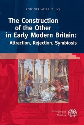 The Construction of the Other in Early Modern Britain: Attraction, Rejection, Symbiosis by Ahrens, Rudiger