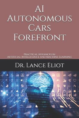 AI Autonomous Cars Forefront: Practical Advances in Artificial Intelligence and Machine Learning by Eliot, Lance