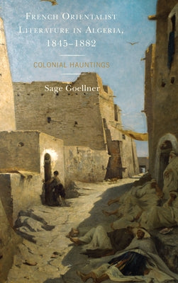 French Orientalist Literature in Algeria, 1845-1882: Colonial Hauntings by Goellner, Sage