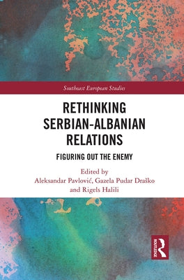Rethinking Serbian-Albanian Relations: Figuring Out the Enemy by Pavlovic, Aleksandar