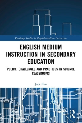 English Medium Instruction in Secondary Education: Policy, Challenges and Practices in Science Classrooms by Pun, Jack