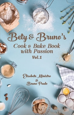 A Culinary Symphony of Passionate Recipes: Bety & Bruno's Cook and Bake Book with Passion Vol. 1 by Ministro, Elisabete