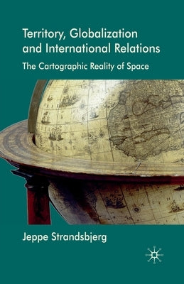 Territory, Globalization and International Relations: The Cartographic Reality of Space by Strandsbjerg, J.