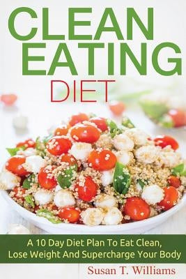 Clean Eating Diet: A 10 Day Diet Plan To Eat Clean, Lose Weight And Supercharge Your Body by Williams, Susan T.