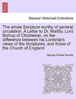The Whole Scripture Worthy of General Circulation. a Letter to Dr. Maltby, Lord Bishop of Chichester, on the Difference Between His Lordship's Views o by Grundy, George Docker