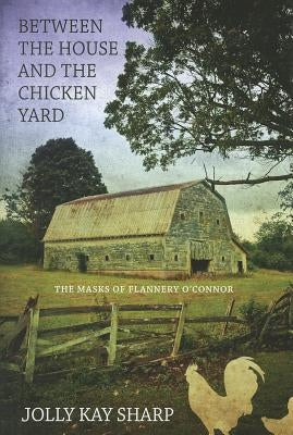 Between the House and the Chicken Yard: The Masks of Flannery O'Connor by Sharp, Jolly Kay