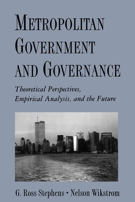 Metropolitan Government and Governance: Theoretical Perspectives, Empirical Analysis, and the Future by Stephens, G. Ross
