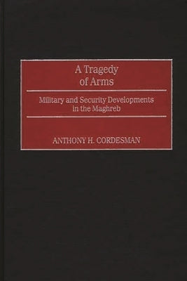 A Tragedy of Arms: Military and Security Developments in the Maghreb by Cordesman, Anthony H.