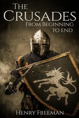 The Crusades: From Beginning to End by Freeman, Henry