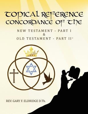 Topical Reference Concordance of The New and Old Testament: Part 1 and Part 2 by Eldridge D. Th, Gary F.