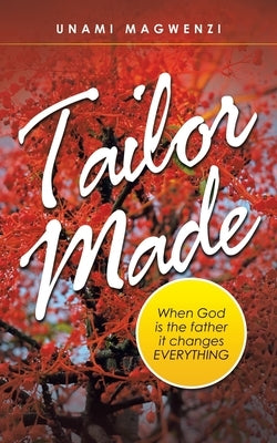 Tailor Made: When God Is the Father It Changes Everything by Magwenzi, Unami