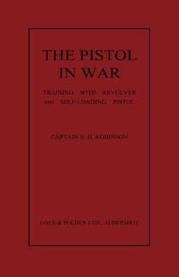 The Pistol in War: Training with Revolver and Self-Loading Pistol by Robinson, E. H.