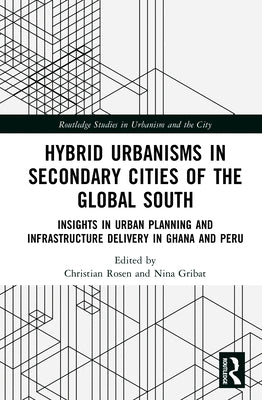 Hybrid Urbanisms in Secondary Cities of the Global South: Insights from Urban Planning and Infrastructure Delivery in Ghana and Peru by Rosen, Christian