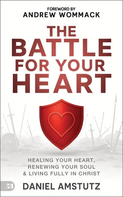 The Battle for Your Heart: Healing Your Heart, Renewing Your Soul, and Living Fully in Christ by Amstutz, Daniel