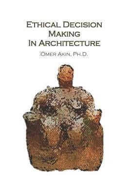 Ethical Decision Making in Architecture: Theories, Methods, Case Studies, Applied Ethics Anecdotes by Akin, Omer