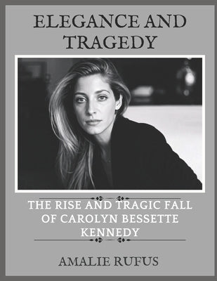 Elegance and Tragedy: The Rise and Tragic Fall of Carolyn Bessette Kennedy by Rufus, Amalie