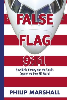 False Flag 911: How Bush, Cheney and the Saudis Created the Post-911 World by Marshall, Philip