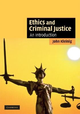 Ethics and Criminal Justice: An Introduction by Kleinig, John