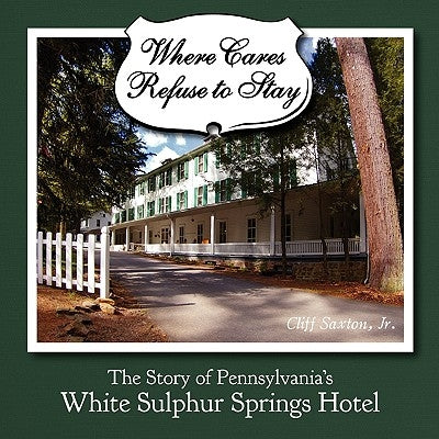Where Cares Refuse to Stay: The Story of Pennsylvania's White Sulphur Spring Hotel by Saxton, Cliff