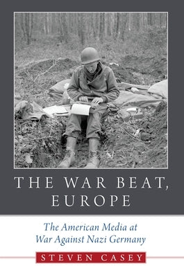 The War Beat, Europe: The American Media at War Against Nazi Germany by Casey, Steven