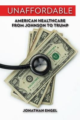 Unaffordable: American Healthcare from Johnson to Trump by Engel, Jonathan