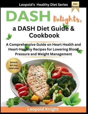 DASH Delights, a DASH Diet Guide & Cookbook: A Comprehensive Guide on Heart Health and Heart-Healthy Recipes for Lowering Blood Pressure and Weight Ma by Knight, Leopold
