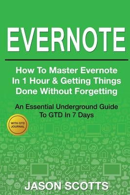 Evernote: How to Master Evernote in 1 Hour & Getting Things Done Without Forgetting ( an Essential Underground Guide to Gtd in 7 by Scotts, Jason