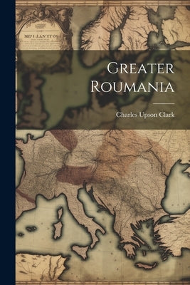 Greater Roumania by Clark, Charles Upson