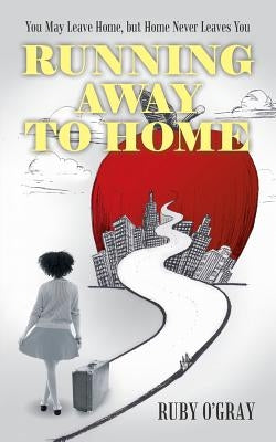 Running Away to Home: You May Leave Home, but Home Never Leaves You by O'Gray, Ruby