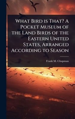 What Bird is That? A Pocket Museum of the Land Birds of the Eastern United States, Arranged According to Season by Chapman, Frank M. 1864-1945