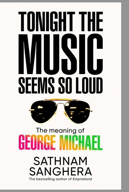 Tonight the Music Seems So Loud: The Meaning of George Michael by Sanghera, Sathnam