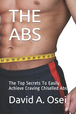 The ABS: The Top Secrets To Easily Achieve Craving Chiselled Abs by Osei, David a.