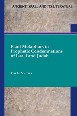 Plant Metaphors in Prophetic Condemnations of Israel and Judah by Sherman, Tina M.
