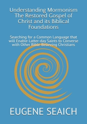 Understanding Mormonism The Restored Gospel of Christ and its Biblical Foundations: Searching for a Common Language that will Enable Latter-day Saints by Hendricksoin, Eric